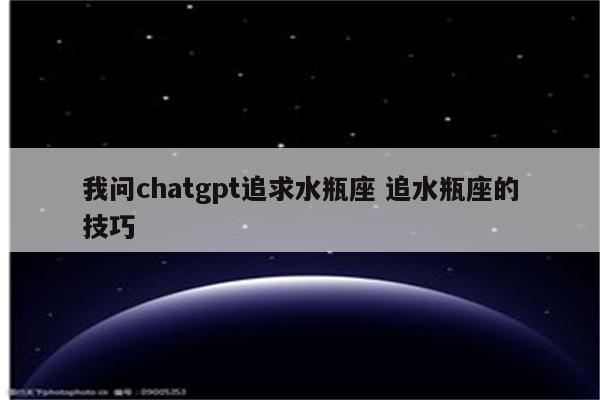 我问chatgpt追求水瓶座 追水瓶座的技巧