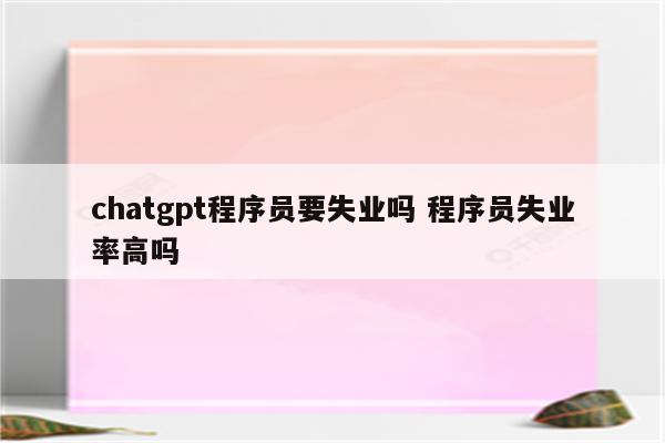 chatgpt程序员要失业吗 程序员失业率高吗