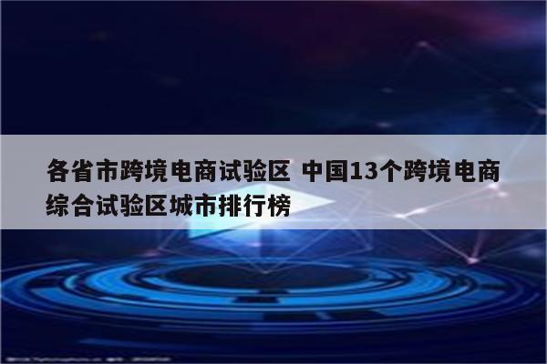各省市跨境电商试验区 中国13个跨境电商综合试验区城市排行榜