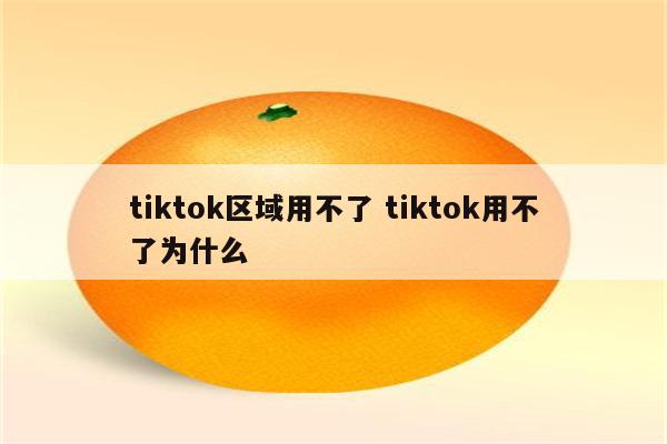 tiktok区域用不了 tiktok用不了为什么