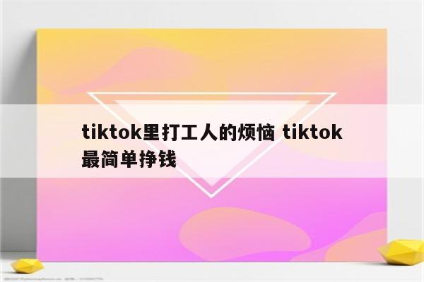 tiktok里打工人的烦恼 tiktok最简单挣钱