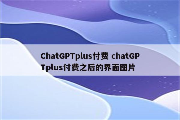 ChatGPTplus付费 chatGPTplus付费之后的界面图片