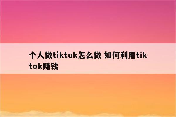 个人做tiktok怎么做 如何利用tiktok赚钱