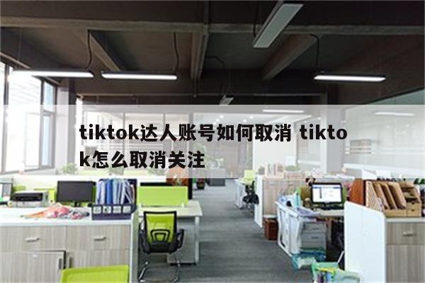 tiktok达人账号如何取消 tiktok怎么取消关注