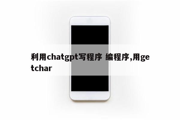 利用chatgpt写程序 编程序,用getchar