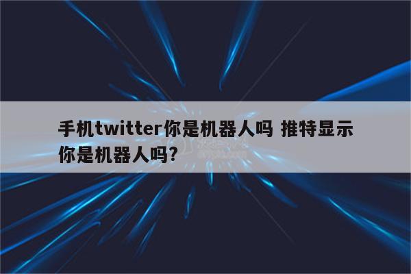 手机twitter你是机器人吗 推特显示你是机器人吗?