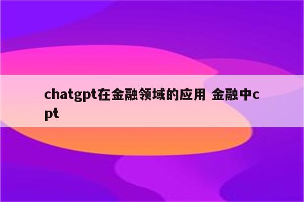 chatgpt在金融领域的应用 金融中cpt