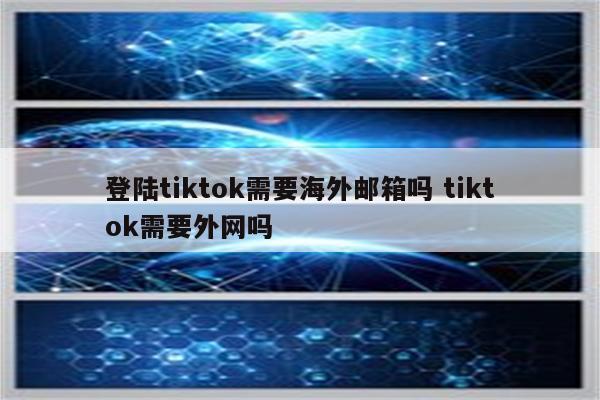 登陆tiktok需要海外邮箱吗 tiktok需要外网吗