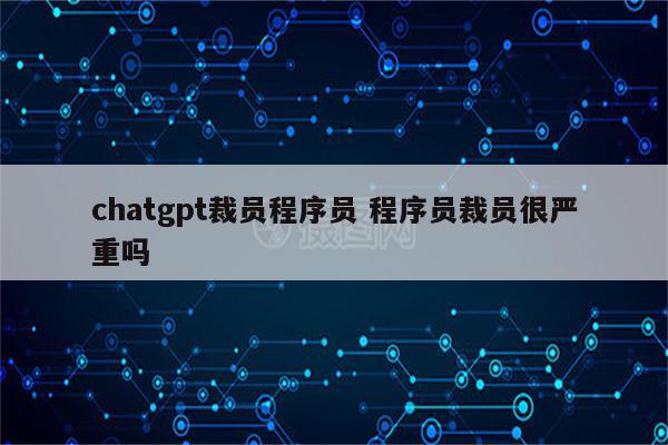 chatgpt裁员程序员 程序员裁员很严重吗