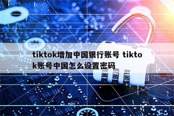 tiktok增加中国银行账号 tiktok账号中国怎么设置密码