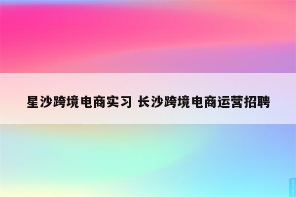 星沙跨境电商实习 长沙跨境电商运营招聘