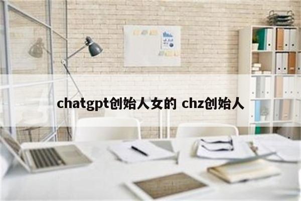 chatgpt创始人女的 chz创始人
