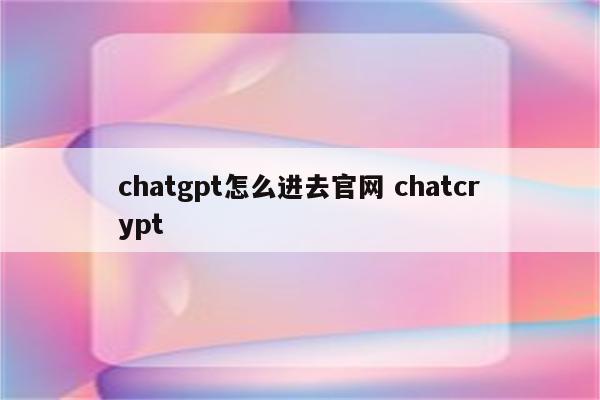 chatgpt怎么进去官网 chatcrypt