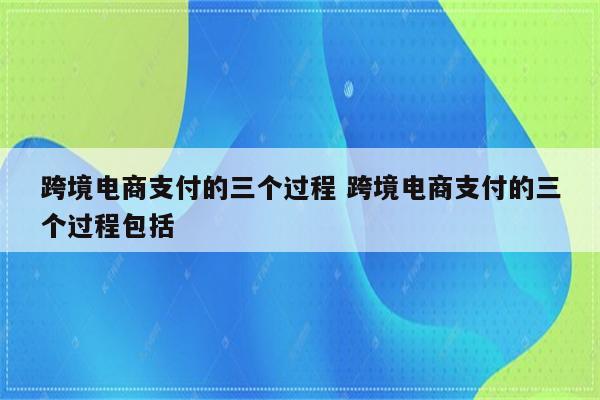 跨境电商支付的三个过程 跨境电商支付的三个过程包括