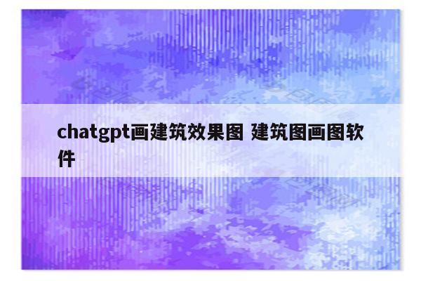 chatgpt画建筑效果图 建筑图画图软件