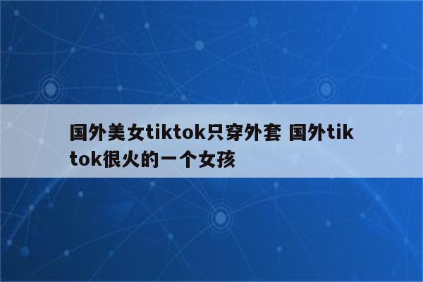 国外美女tiktok只穿外套 国外tiktok很火的一个女孩