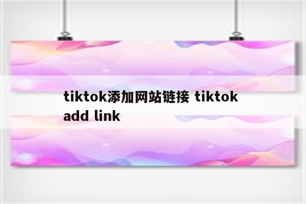 tiktok添加网站链接 tiktok add link