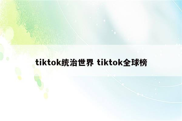 tiktok统治世界 tiktok全球榜