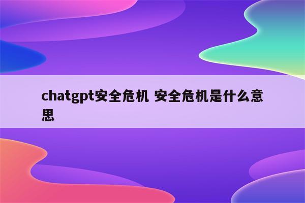 chatgpt安全危机 安全危机是什么意思
