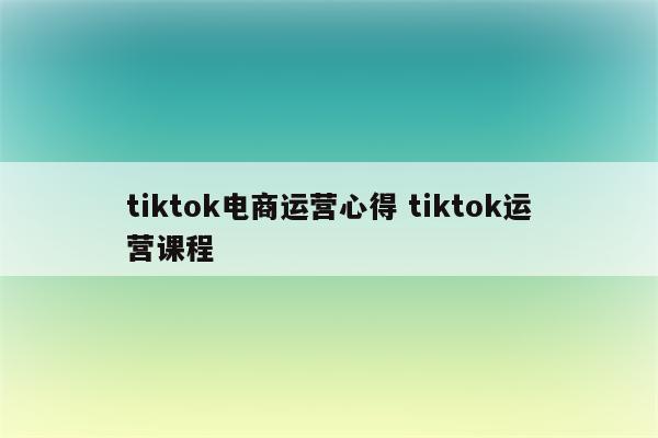 tiktok电商运营心得 tiktok运营课程