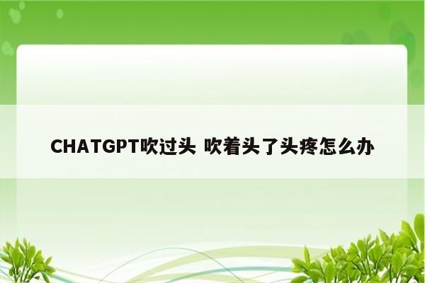 CHATGPT吹过头 吹着头了头疼怎么办