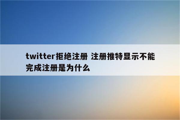 twitter拒绝注册 注册推特显示不能完成注册是为什么