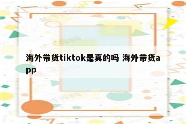 海外带货tiktok是真的吗 海外带货app