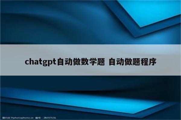 chatgpt自动做数学题 自动做题程序