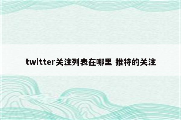 twitter关注列表在哪里 推特的关注
