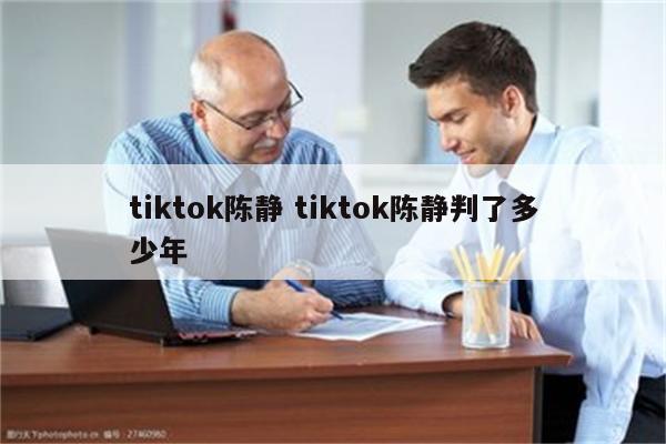 tiktok陈静 tiktok陈静判了多少年