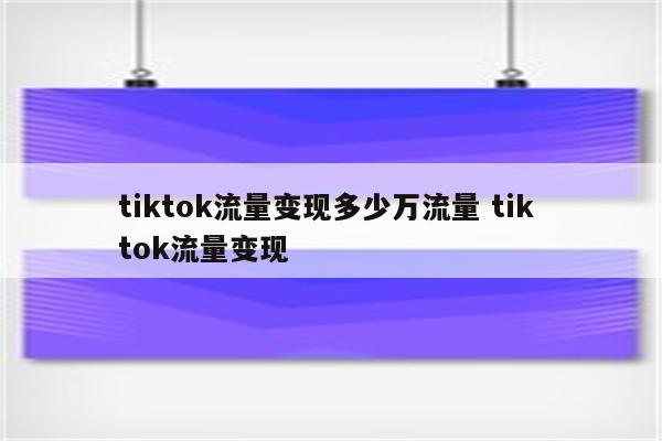 tiktok流量变现多少万流量 tik tok流量变现