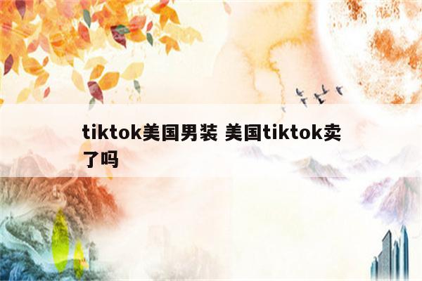 tiktok美国男装 美国tiktok卖了吗