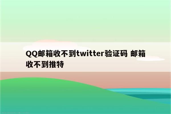 QQ邮箱收不到twitter验证码 邮箱收不到推特
