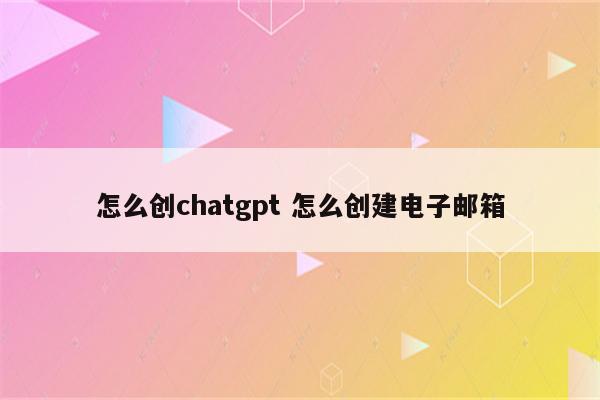 怎么创chatgpt 怎么创建电子邮箱