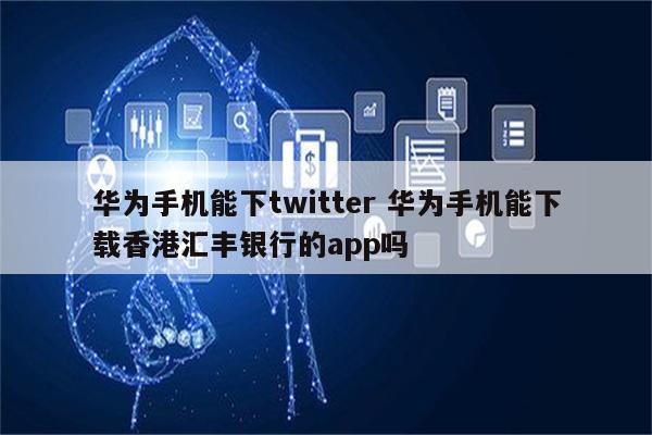 华为手机能下twitter 华为手机能下载香港汇丰银行的app吗