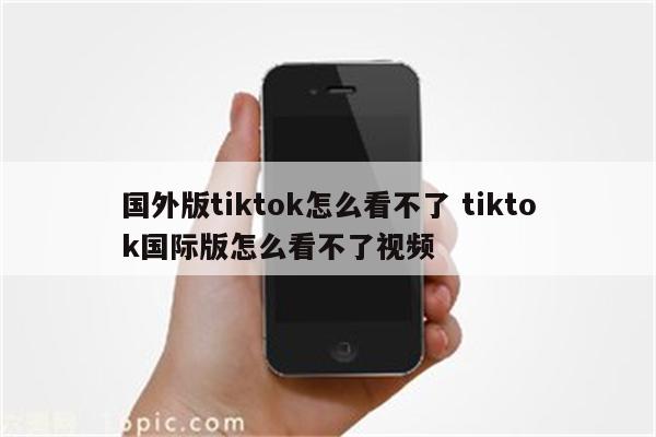 国外版tiktok怎么看不了 tiktok国际版怎么看不了视频