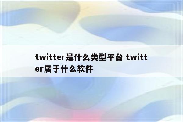 twitter是什么类型平台 twitter属于什么软件