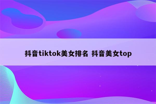 抖音tiktok美女排名 抖音美女top
