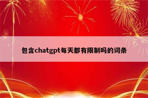 包含chatgpt每天都有限制吗的词条