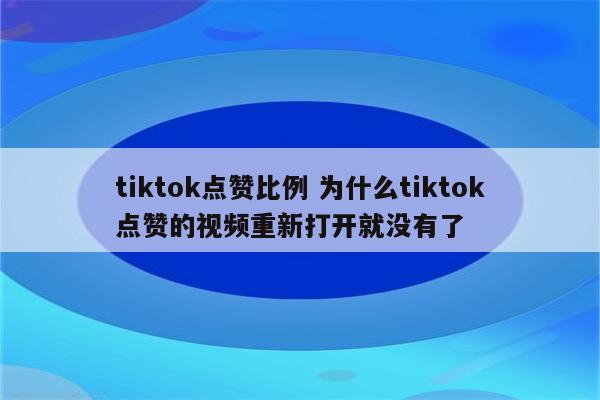 tiktok点赞比例 为什么tiktok点赞的视频重新打开就没有了