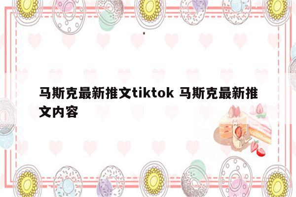 马斯克最新推文tiktok 马斯克最新推文内容