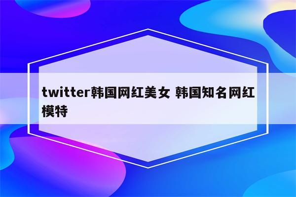 twitter韩国网红美女 韩国知名网红模特