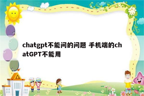 chatgpt不能问的问题 手机端的chatGPT不能用