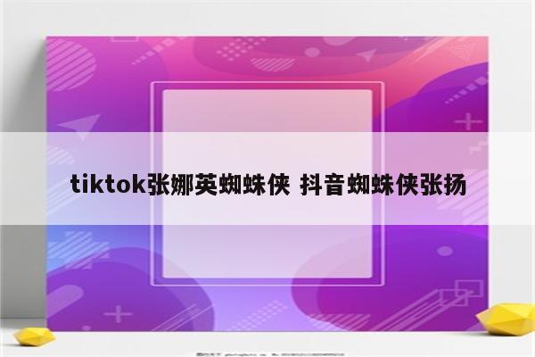tiktok张娜英蜘蛛侠 抖音蜘蛛侠张扬