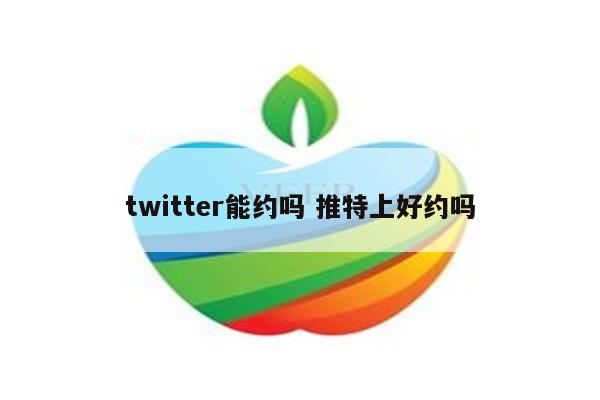 twitter能约吗 推特上好约吗