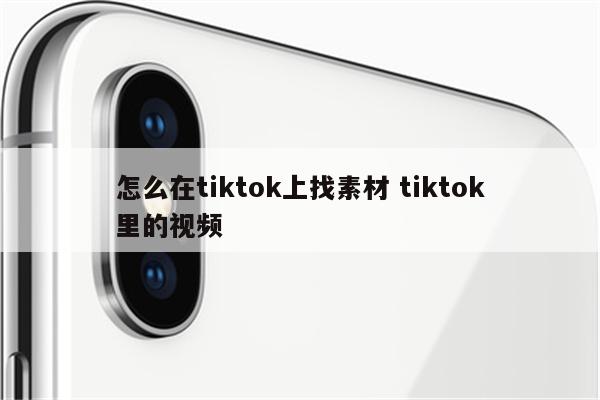 怎么在tiktok上找素材 tiktok里的视频