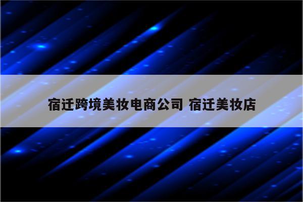 宿迁跨境美妆电商公司 宿迁美妆店