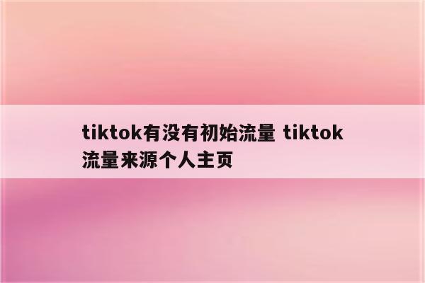 tiktok有没有初始流量 tiktok流量来源个人主页