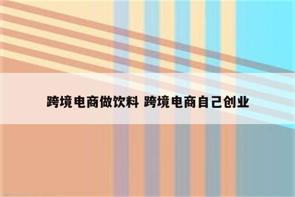跨境电商做饮料 跨境电商自己创业