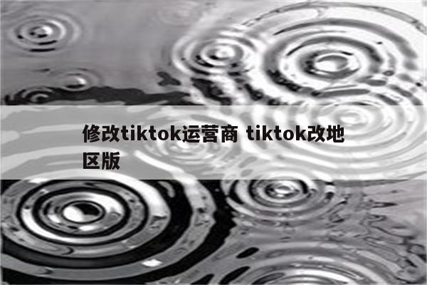 修改tiktok运营商 tiktok改地区版